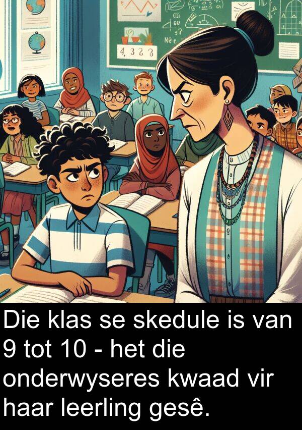 onderwyseres: Die klas se skedule is van 9 tot 10 - het die onderwyseres kwaad vir haar leerling gesê.