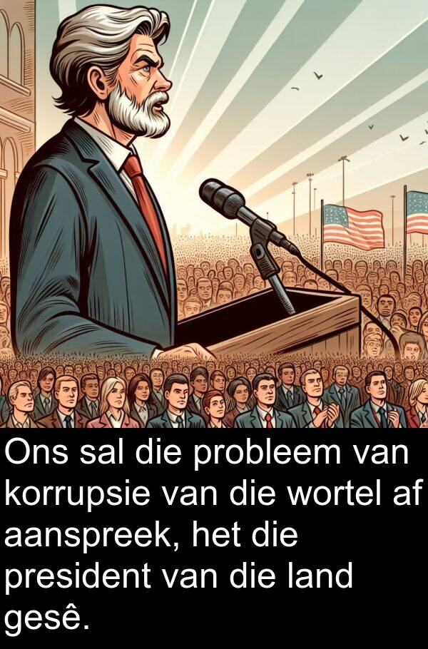 president: Ons sal die probleem van korrupsie van die wortel af aanspreek, het die president van die land gesê.