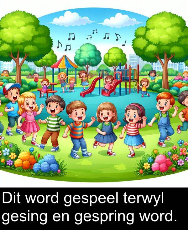 terwyl: Dit word gespeel terwyl gesing en gespring word.