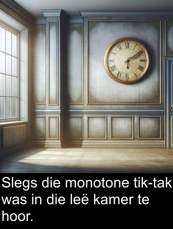 hoor: Slegs die monotone tik-tak was in die leë kamer te hoor.