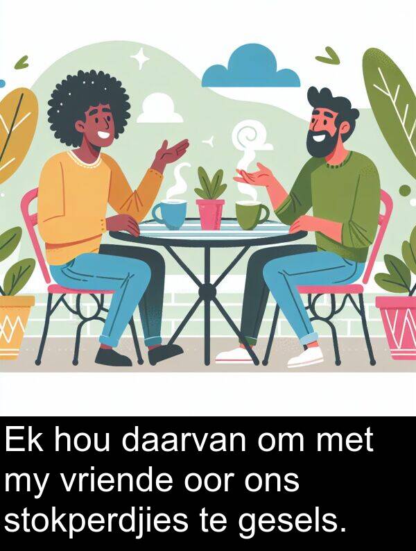 daarvan: Ek hou daarvan om met my vriende oor ons stokperdjies te gesels.