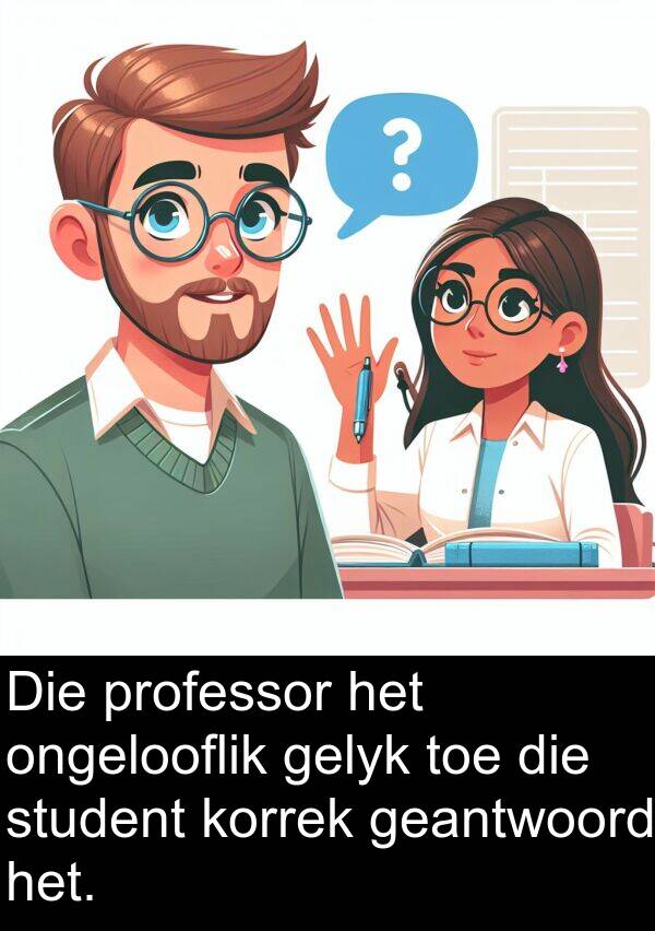 professor: Die professor het ongelooflik gelyk toe die student korrek geantwoord het.