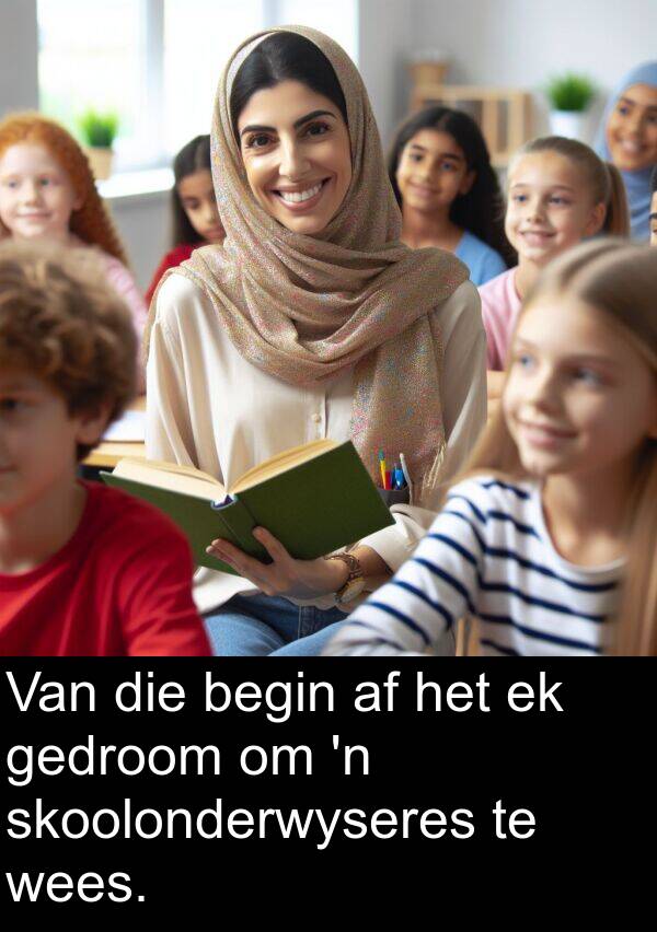 begin: Van die begin af het ek gedroom om 'n skoolonderwyseres te wees.