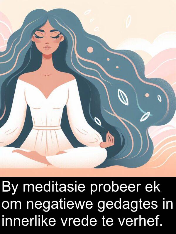 negatiewe: By meditasie probeer ek om negatiewe gedagtes in innerlike vrede te verhef.