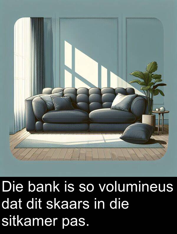 pas: Die bank is so volumineus dat dit skaars in die sitkamer pas.