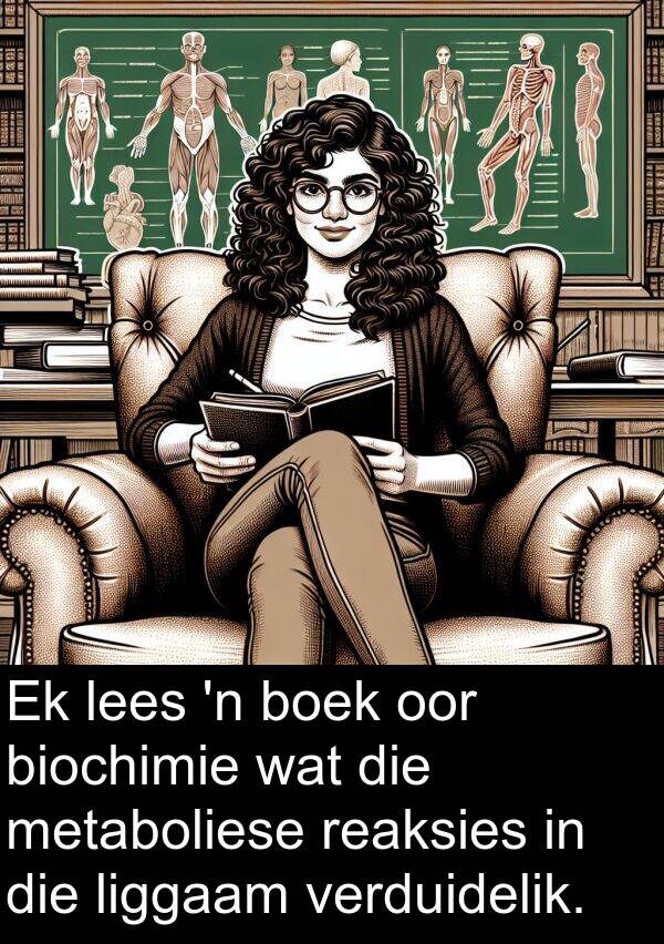 liggaam: Ek lees 'n boek oor biochimie wat die metaboliese reaksies in die liggaam verduidelik.