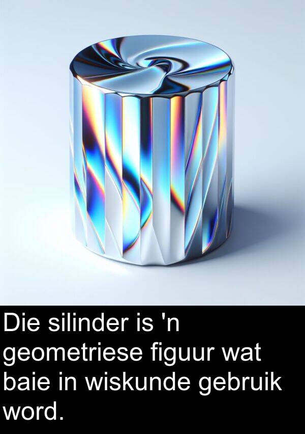 gebruik: Die silinder is 'n geometriese figuur wat baie in wiskunde gebruik word.