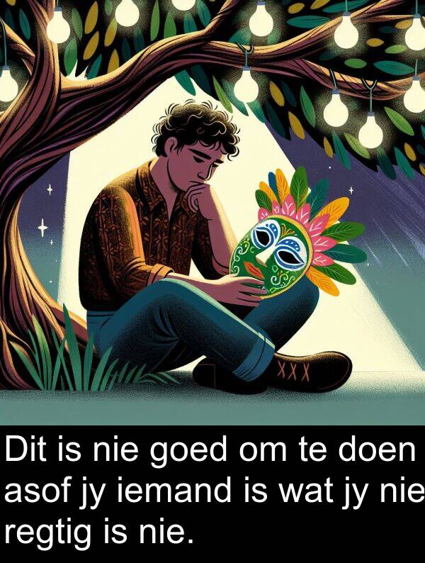 iemand: Dit is nie goed om te doen asof jy iemand is wat jy nie regtig is nie.