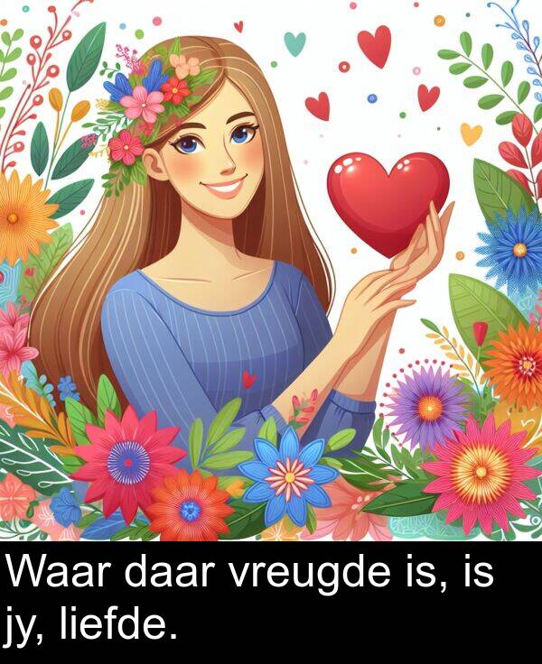 liefde: Waar daar vreugde is, is jy, liefde.