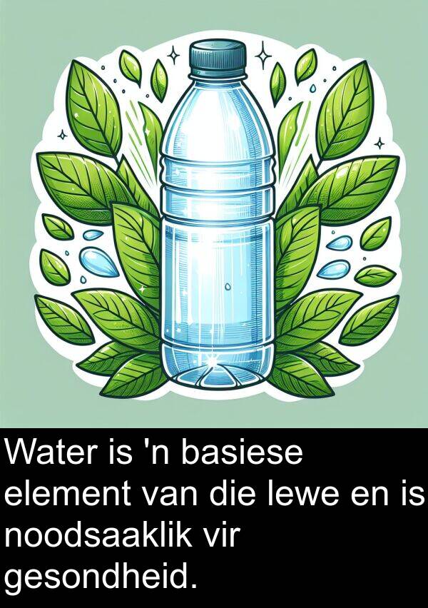 noodsaaklik: Water is 'n basiese element van die lewe en is noodsaaklik vir gesondheid.