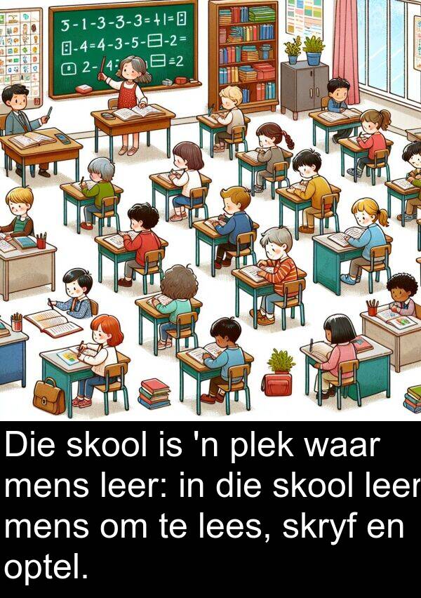 plek: Die skool is 'n plek waar mens leer: in die skool leer mens om te lees, skryf en optel.