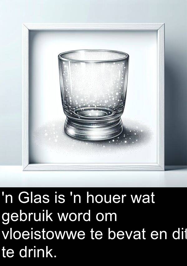 bevat: 'n Glas is 'n houer wat gebruik word om vloeistowwe te bevat en dit te drink.