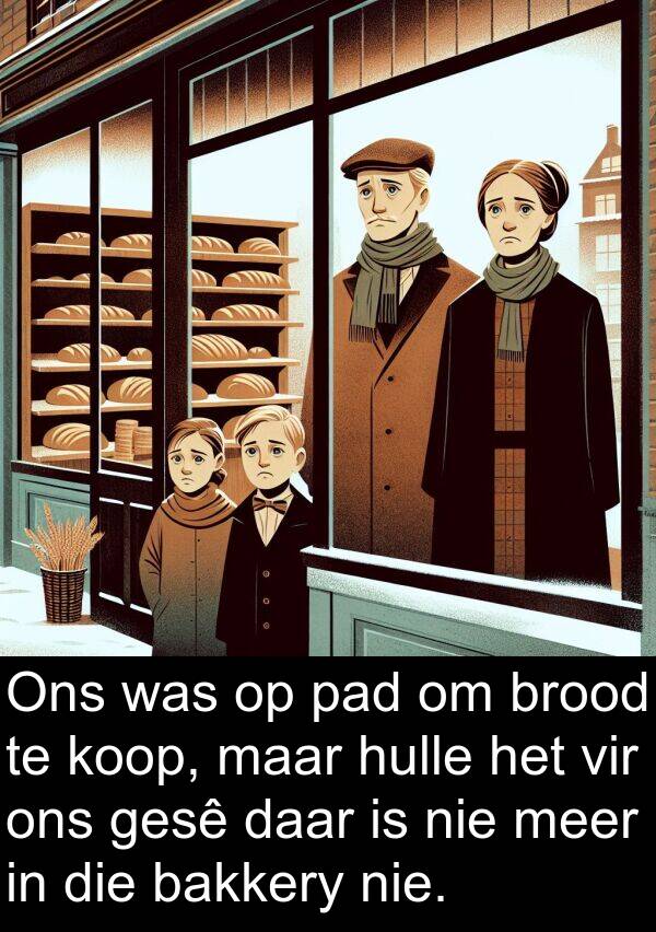 pad: Ons was op pad om brood te koop, maar hulle het vir ons gesê daar is nie meer in die bakkery nie.