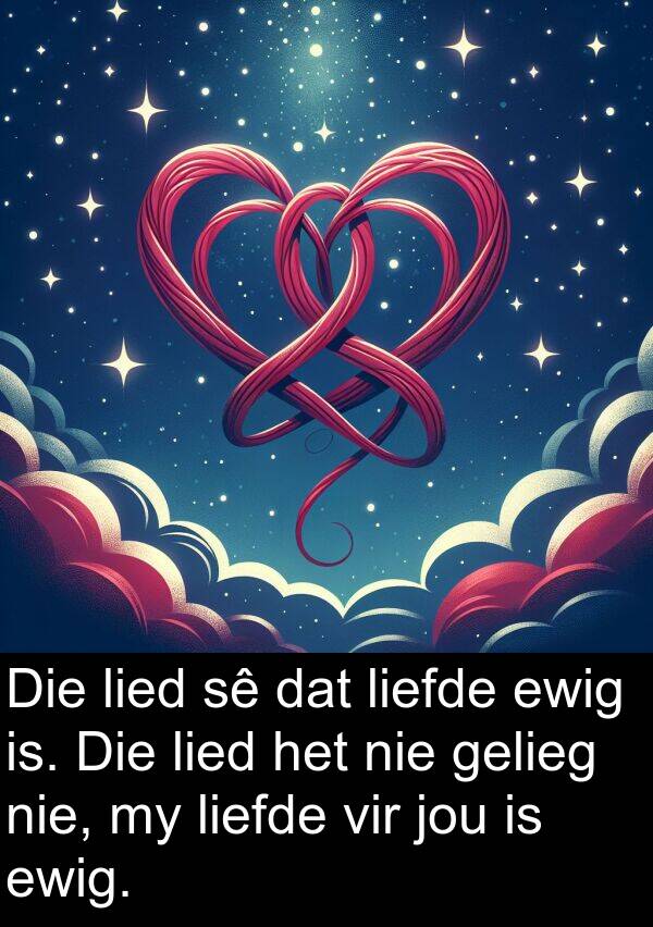 gelieg: Die lied sê dat liefde ewig is. Die lied het nie gelieg nie, my liefde vir jou is ewig.