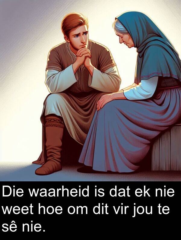 jou: Die waarheid is dat ek nie weet hoe om dit vir jou te sê nie.