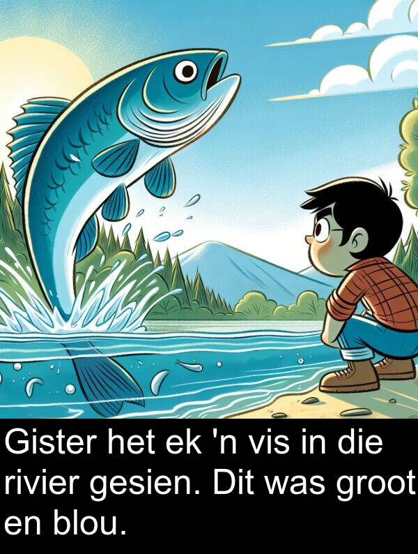 rivier: Gister het ek 'n vis in die rivier gesien. Dit was groot en blou.