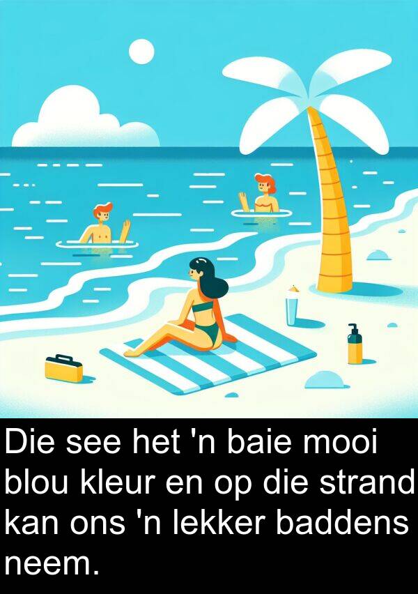 baddens: Die see het 'n baie mooi blou kleur en op die strand kan ons 'n lekker baddens neem.