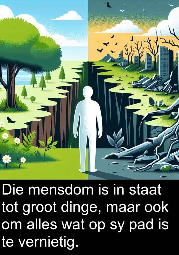 pad: Die mensdom is in staat tot groot dinge, maar ook om alles wat op sy pad is te vernietig.