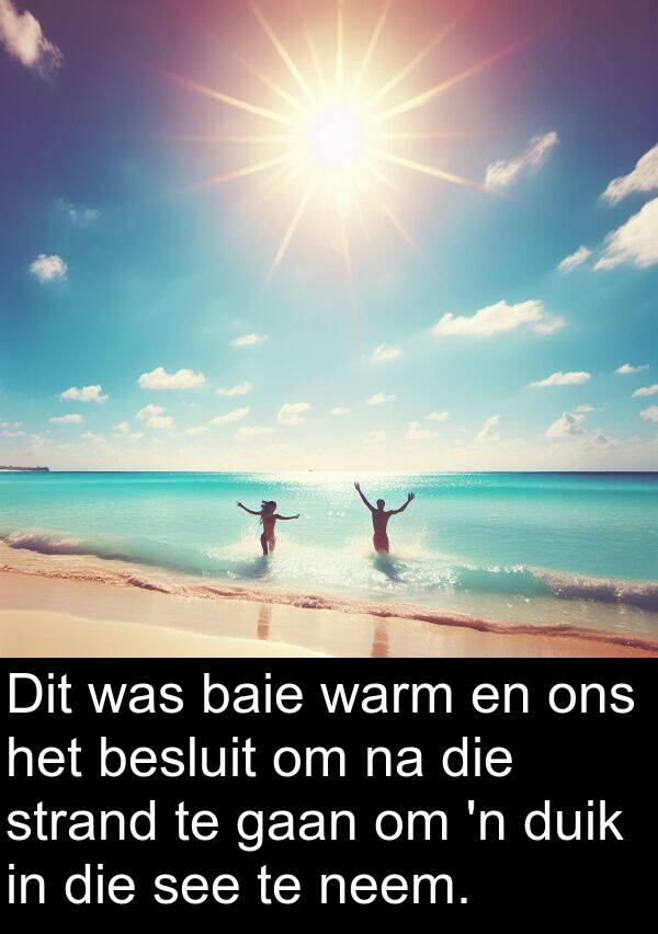 besluit: Dit was baie warm en ons het besluit om na die strand te gaan om 'n duik in die see te neem.