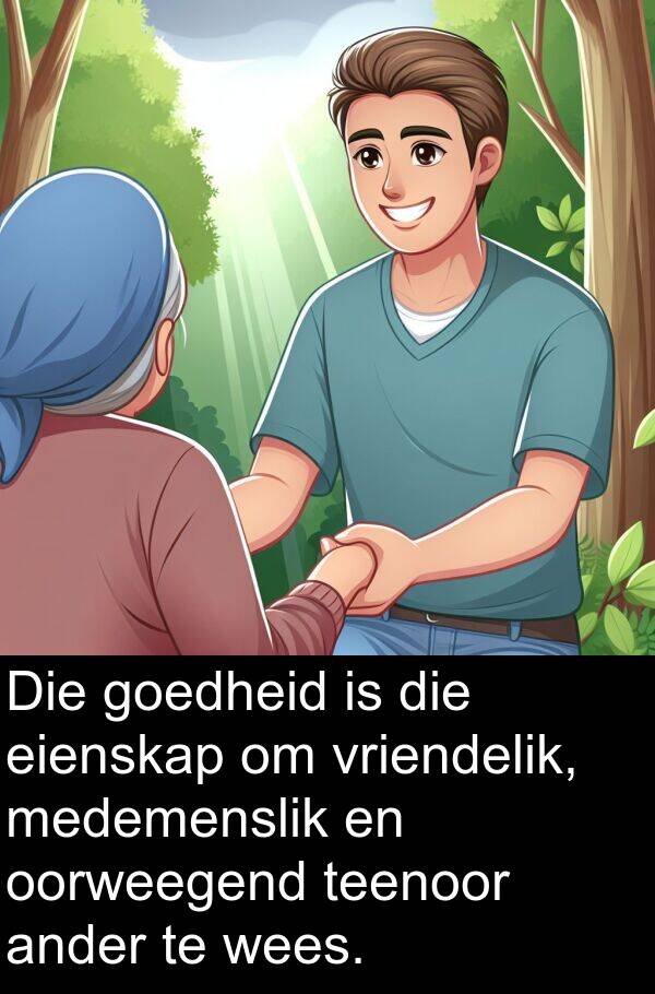 teenoor: Die goedheid is die eienskap om vriendelik, medemenslik en oorweegend teenoor ander te wees.