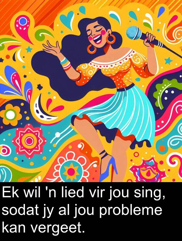 jou: Ek wil 'n lied vir jou sing, sodat jy al jou probleme kan vergeet.