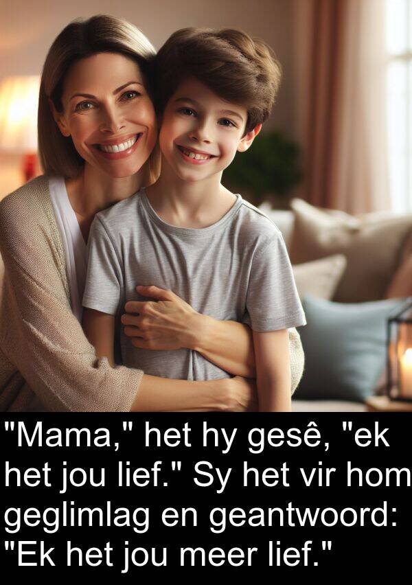 geantwoord: "Mama," het hy gesê, "ek het jou lief." Sy het vir hom geglimlag en geantwoord: "Ek het jou meer lief."