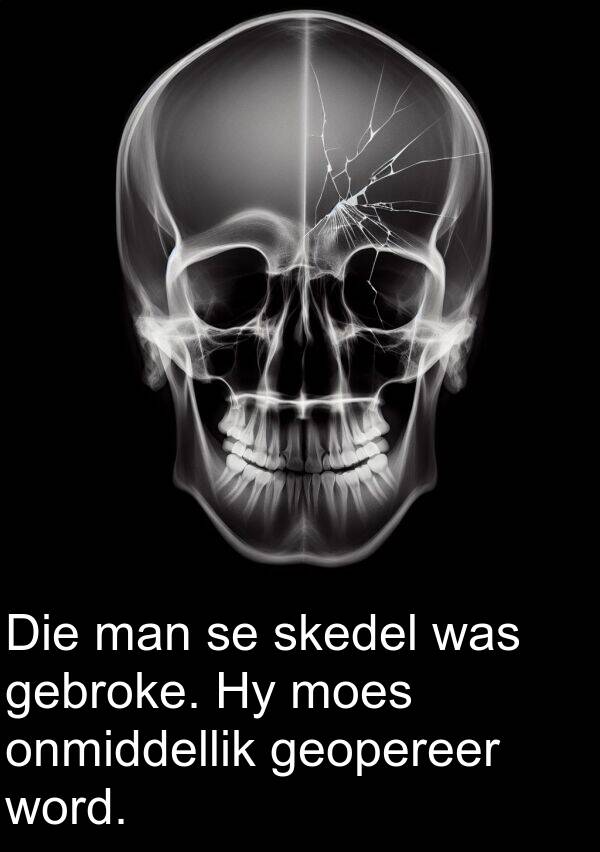 gebroke: Die man se skedel was gebroke. Hy moes onmiddellik geopereer word.