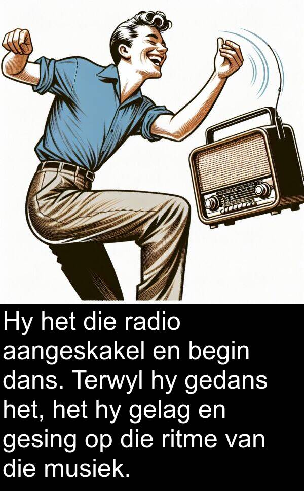 gedans: Hy het die radio aangeskakel en begin dans. Terwyl hy gedans het, het hy gelag en gesing op die ritme van die musiek.