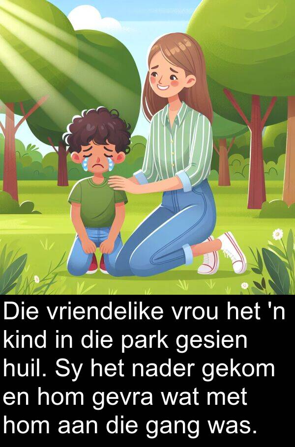 gekom: Die vriendelike vrou het 'n kind in die park gesien huil. Sy het nader gekom en hom gevra wat met hom aan die gang was.