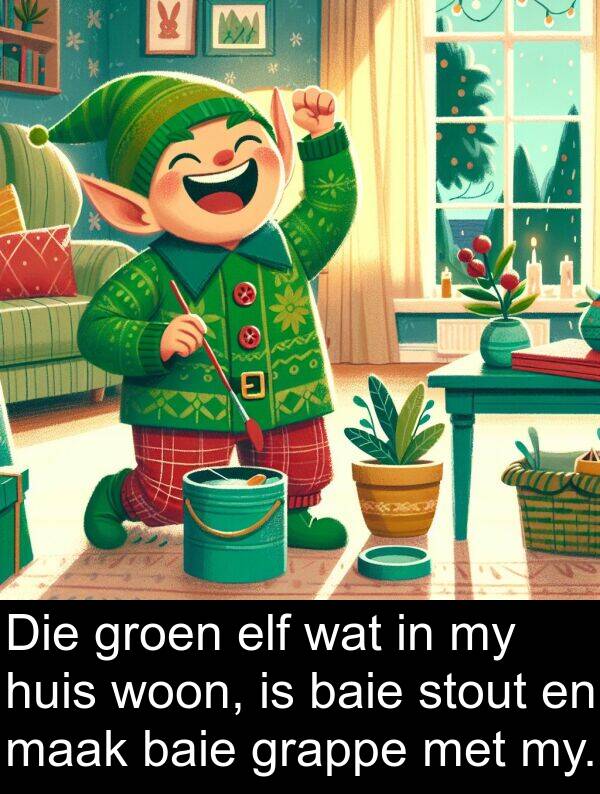 woon: Die groen elf wat in my huis woon, is baie stout en maak baie grappe met my.