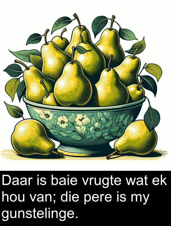 pere: Daar is baie vrugte wat ek hou van; die pere is my gunstelinge.