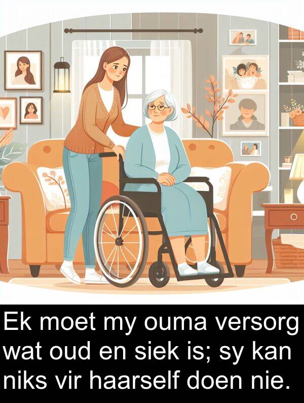 niks: Ek moet my ouma versorg wat oud en siek is; sy kan niks vir haarself doen nie.