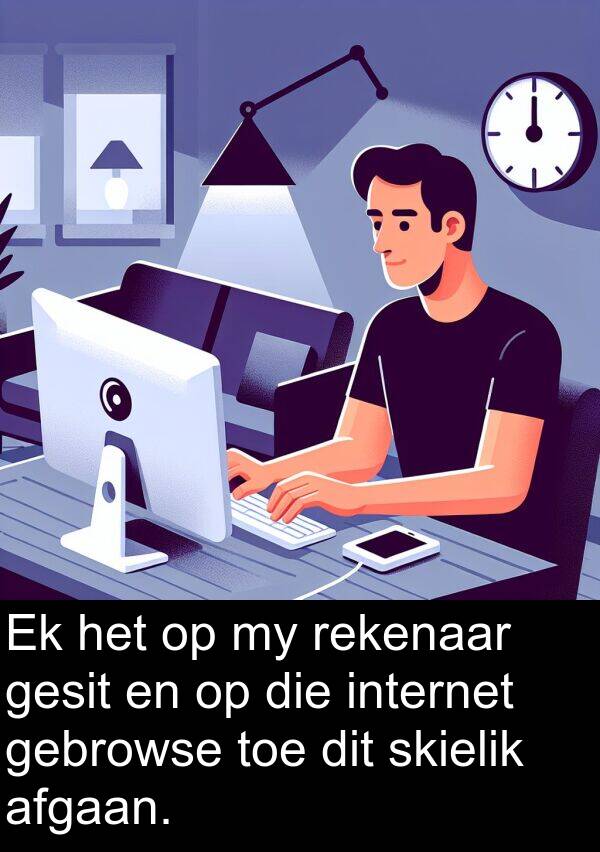 gebrowse: Ek het op my rekenaar gesit en op die internet gebrowse toe dit skielik afgaan.