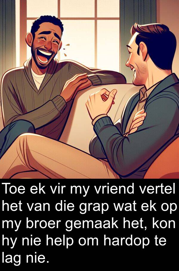 hardop: Toe ek vir my vriend vertel het van die grap wat ek op my broer gemaak het, kon hy nie help om hardop te lag nie.