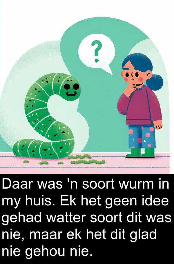 geen: Daar was 'n soort wurm in my huis. Ek het geen idee gehad watter soort dit was nie, maar ek het dit glad nie gehou nie.