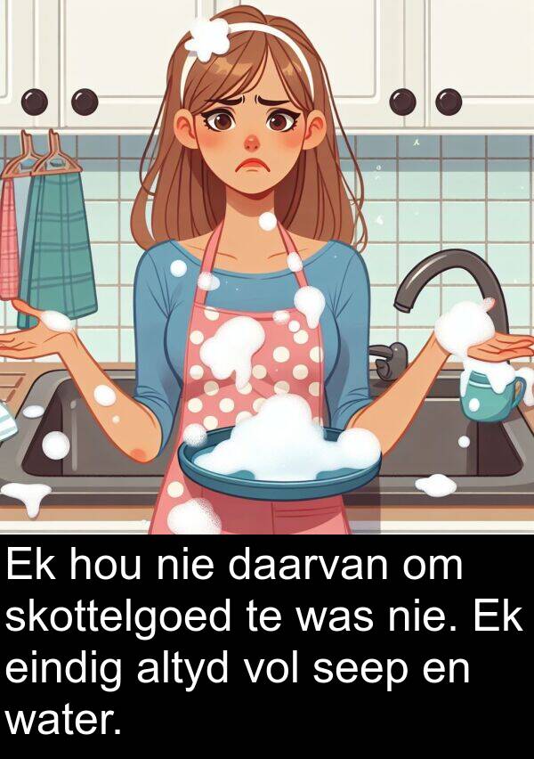 seep: Ek hou nie daarvan om skottelgoed te was nie. Ek eindig altyd vol seep en water.