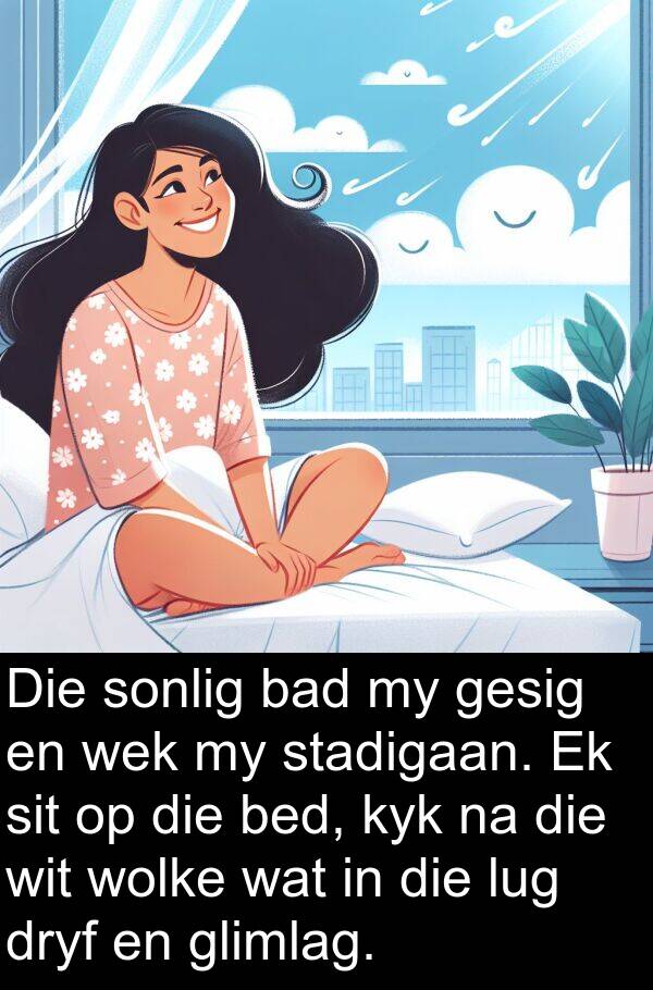 bad: Die sonlig bad my gesig en wek my stadigaan. Ek sit op die bed, kyk na die wit wolke wat in die lug dryf en glimlag.