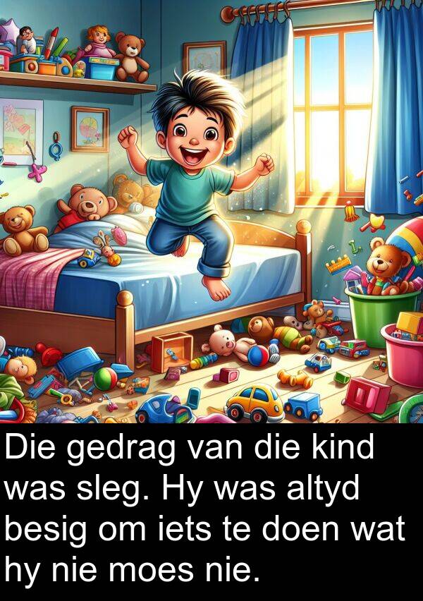 gedrag: Die gedrag van die kind was sleg. Hy was altyd besig om iets te doen wat hy nie moes nie.