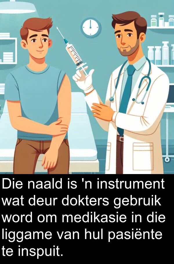 naald: Die naald is 'n instrument wat deur dokters gebruik word om medikasie in die liggame van hul pasiënte te inspuit.