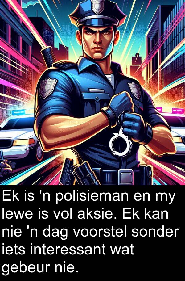 gebeur: Ek is 'n polisieman en my lewe is vol aksie. Ek kan nie 'n dag voorstel sonder iets interessant wat gebeur nie.