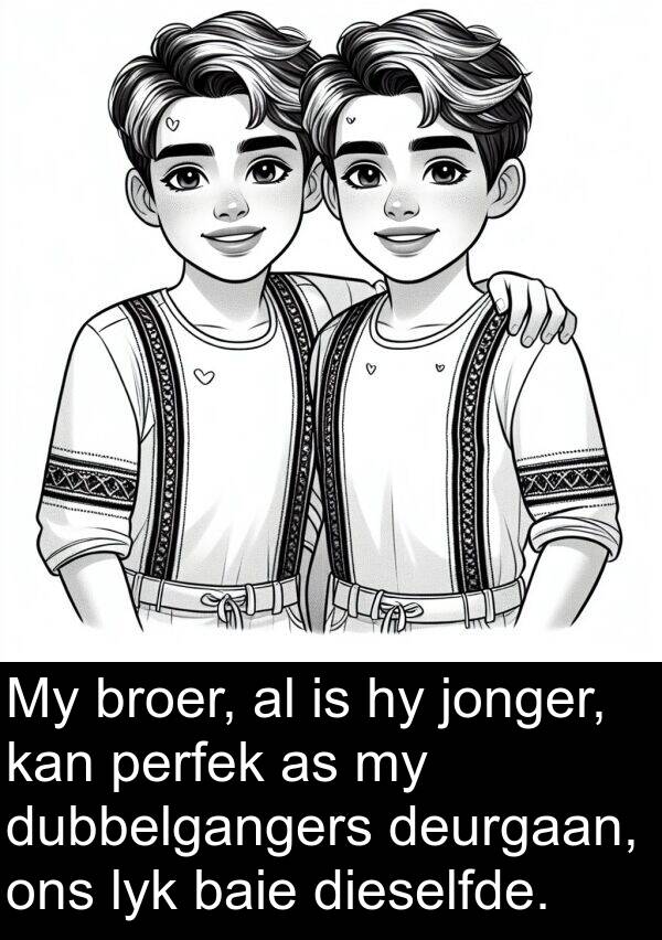 perfek: My broer, al is hy jonger, kan perfek as my dubbelgangers deurgaan, ons lyk baie dieselfde.