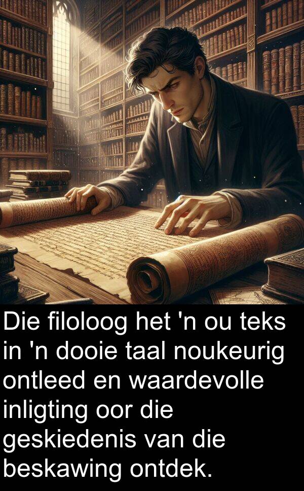 noukeurig: Die filoloog het 'n ou teks in 'n dooie taal noukeurig ontleed en waardevolle inligting oor die geskiedenis van die beskawing ontdek.