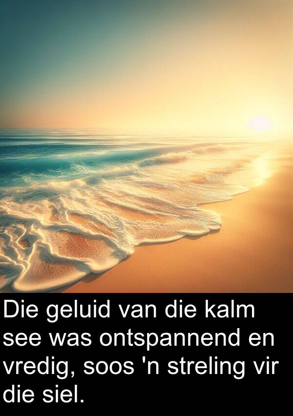 geluid: Die geluid van die kalm see was ontspannend en vredig, soos 'n streling vir die siel.