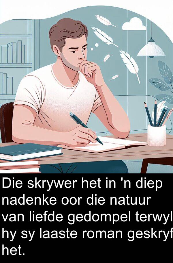 natuur: Die skrywer het in 'n diep nadenke oor die natuur van liefde gedompel terwyl hy sy laaste roman geskryf het.