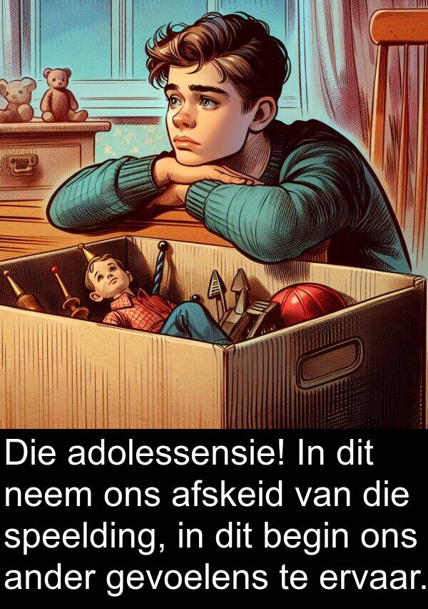 neem: Die adolessensie! In dit neem ons afskeid van die speelding, in dit begin ons ander gevoelens te ervaar.