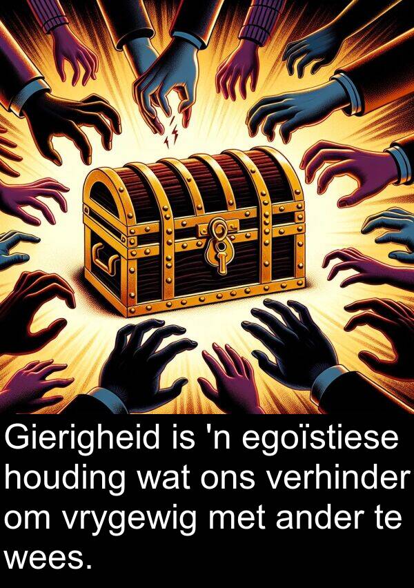 houding: Gierigheid is 'n egoïstiese houding wat ons verhinder om vrygewig met ander te wees.