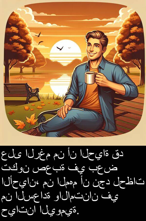 الأحيان،: على الرغم من أن الحياة قد تكون صعبة في بعض الأحيان، من المهم أن نجد لحظات من السعادة والامتنان في حياتنا اليومية.