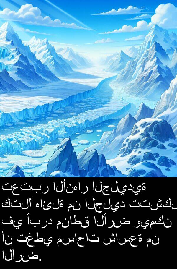 هائلة: تعتبر الأنهار الجليدية كتلًا هائلة من الجليد تتشكل في أبرد مناطق الأرض ويمكن أن تغطي مساحات شاسعة من الأرض.