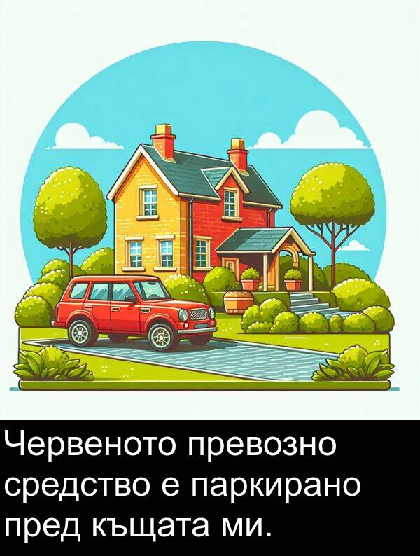 пред: Червеното превозно средство е паркирано пред къщата ми.