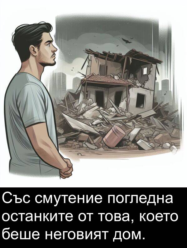 погледна: Със смутение погледна останките от това, което беше неговият дом.